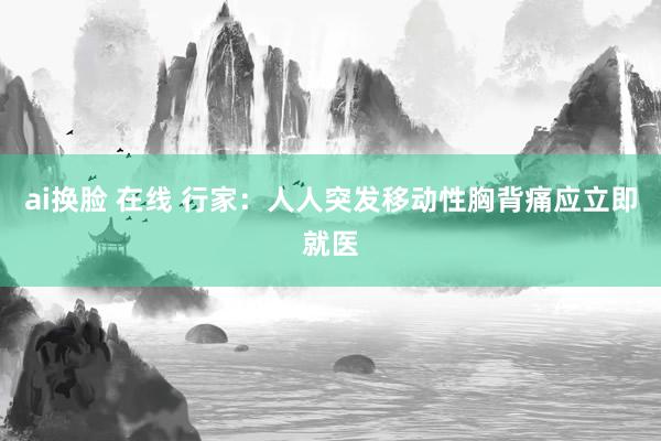 ai换脸 在线 行家：人人突发移动性胸背痛应立即就医