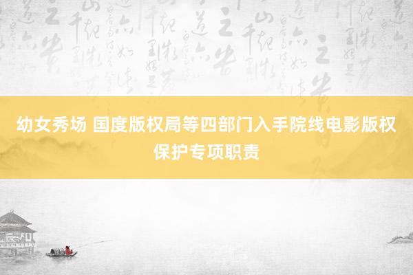 幼女秀场 国度版权局等四部门入手院线电影版权保护专项职责