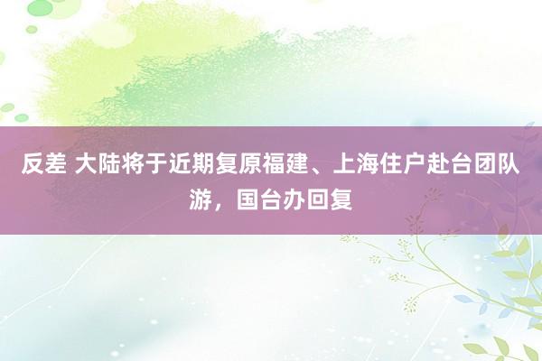 反差 大陆将于近期复原福建、上海住户赴台团队游，国台办回复