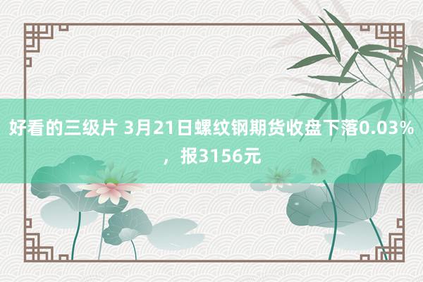 好看的三级片 3月21日螺纹钢期货收盘下落0.03%，报3156元