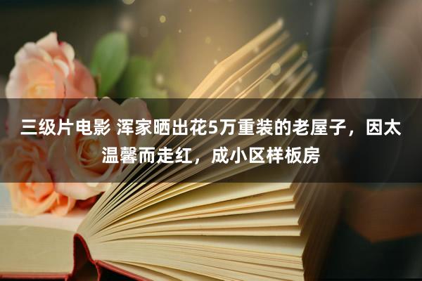 三级片电影 浑家晒出花5万重装的老屋子，因太温馨而走红，成小区样板房