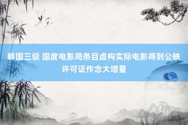 韩国三级 国度电影局条目虚构实际电影得到公映许可证作念大增量