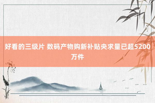 好看的三级片 数码产物购新补贴央求量已超5200万件