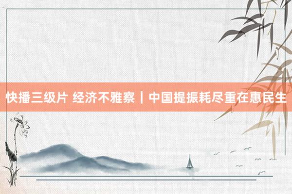 快播三级片 经济不雅察｜中国提振耗尽重在惠民生