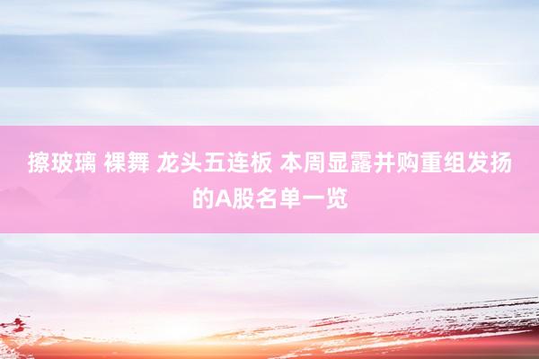 擦玻璃 裸舞 龙头五连板 本周显露并购重组发扬的A股名单一览