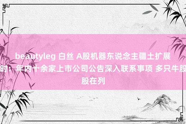 beautyleg 白丝 A股机器东说念主疆土扩展进行时：年内十余家上市公司公告深入联系事项 多只牛股在列