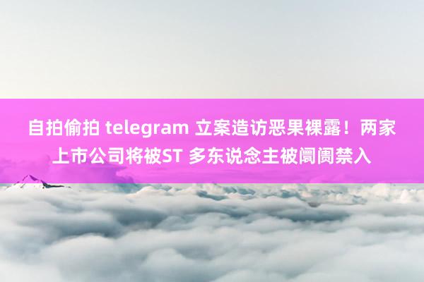 自拍偷拍 telegram 立案造访恶果裸露！两家上市公司将被ST 多东说念主被阛阓禁入