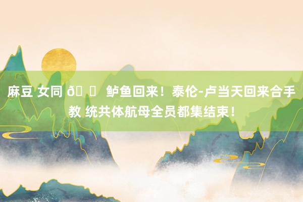 麻豆 女同 🐠鲈鱼回来！泰伦-卢当天回来合手教 统共体航母全员都集结束！