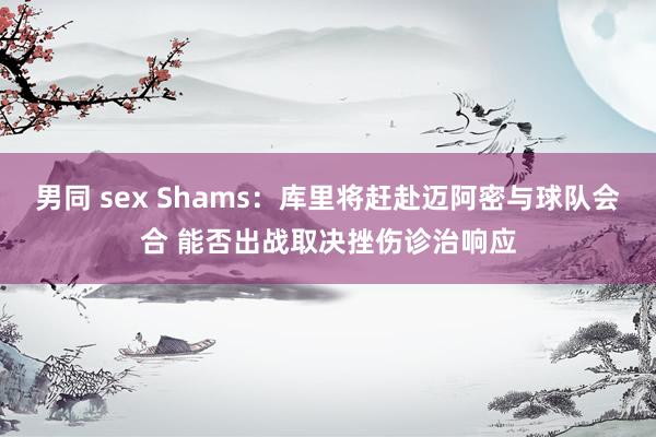 男同 sex Shams：库里将赶赴迈阿密与球队会合 能否出战取决挫伤诊治响应