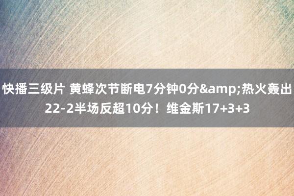 快播三级片 黄蜂次节断电7分钟0分&热火轰出22-2半场反超10分！维金斯17+3+3