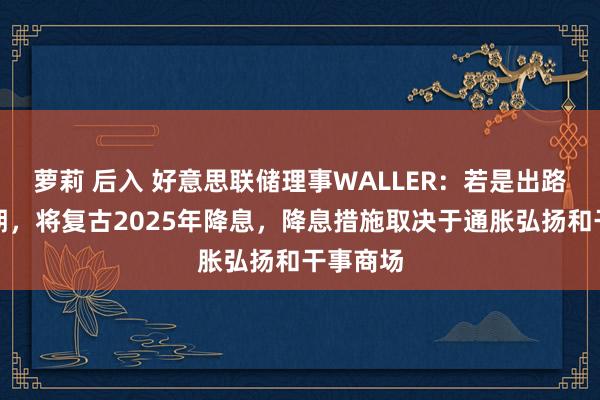 萝莉 后入 好意思联储理事WALLER：若是出路相宜预期，将复古2025年降息，降息措施取决于通胀弘扬和干事商场