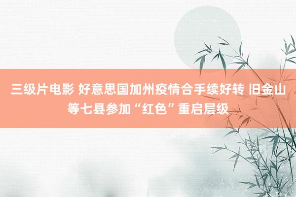 三级片电影 好意思国加州疫情合手续好转 旧金山等七县参加“红色”重启层级