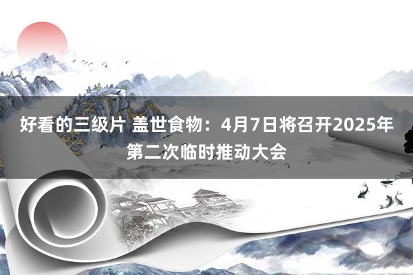 好看的三级片 盖世食物：4月7日将召开2025年第二次临时推动大会