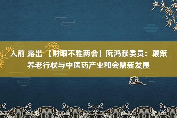 人前 露出 【财眼不雅两会】阮鸿献委员：鞭策养老行状与中医药产业和会鼎新发展