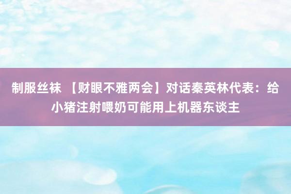 制服丝袜 【财眼不雅两会】对话秦英林代表：给小猪注射喂奶可能用上机器东谈主