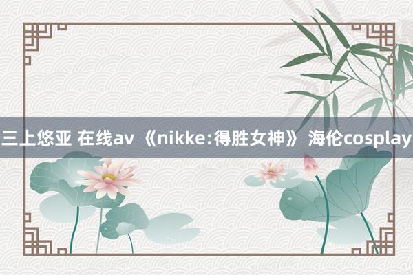 三上悠亚 在线av 《nikke:得胜女神》 海伦cosplay