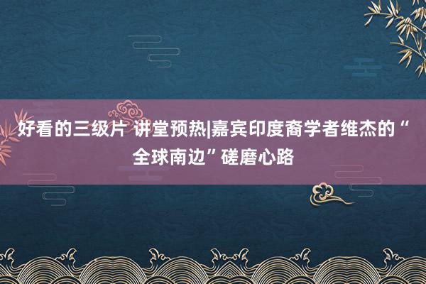 好看的三级片 讲堂预热|嘉宾印度裔学者维杰的“全球南边”磋磨心路