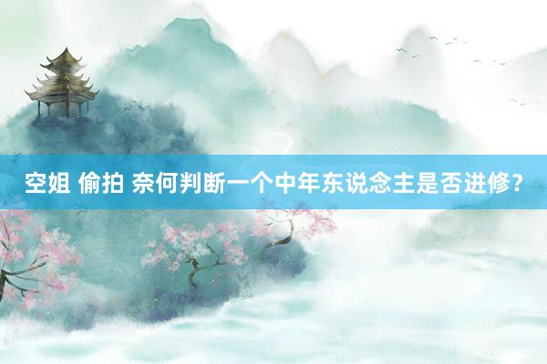 空姐 偷拍 奈何判断一个中年东说念主是否进修？