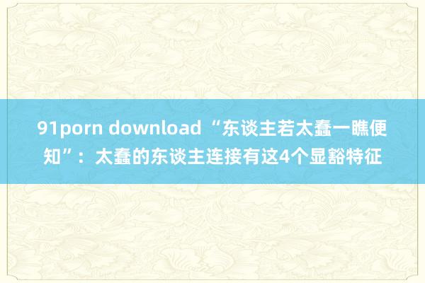 91porn download “东谈主若太蠢一瞧便知”：太蠢的东谈主连接有这4个显豁特征