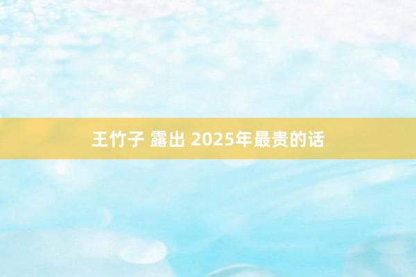 王竹子 露出 2025年最贵的话