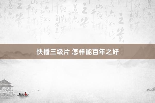 快播三级片 怎样能百年之好