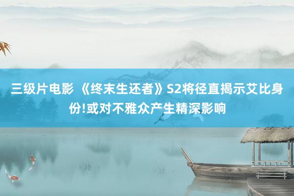 三级片电影 《终末生还者》S2将径直揭示艾比身份!或对不雅众产生精深影响