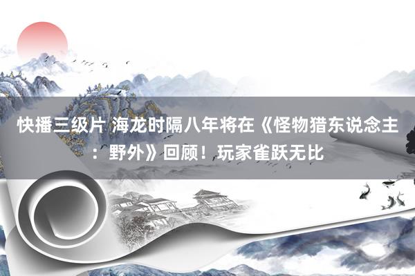 快播三级片 海龙时隔八年将在《怪物猎东说念主：野外》回顾！玩家雀跃无比