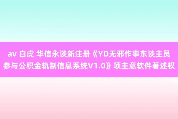 av 白虎 华信永谈新注册《YD无邪作事东谈主员参与公积金轨制信息系统V1.0》项主意软件著述权