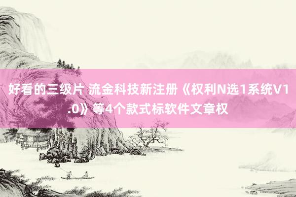 好看的三级片 流金科技新注册《权利N选1系统V1.0》等4个款式标软件文章权