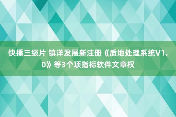 快播三级片 镇洋发展新注册《质地处理系统V1.0》等3个项指标软件文章权