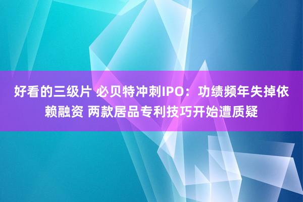 好看的三级片 必贝特冲刺IPO：功绩频年失掉依赖融资 两款居品专利技巧开始遭质疑