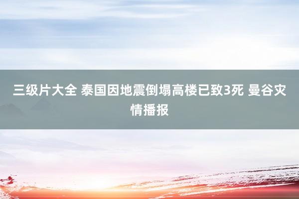 三级片大全 泰国因地震倒塌高楼已致3死 曼谷灾情播报