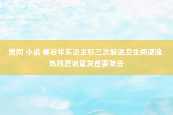 男同 小说 曼谷华东谈主称三次躲进卫生间避险 热烈震谢意发首要除去