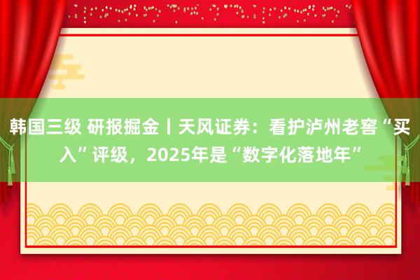 韩国三级 研报掘金丨天风证券：看护泸州老窖“买入”评级，2025年是“数字化落地年”