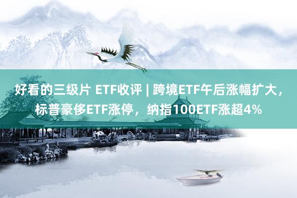 好看的三级片 ETF收评 | 跨境ETF午后涨幅扩大，标普豪侈ETF涨停，纳指100ETF涨超4%