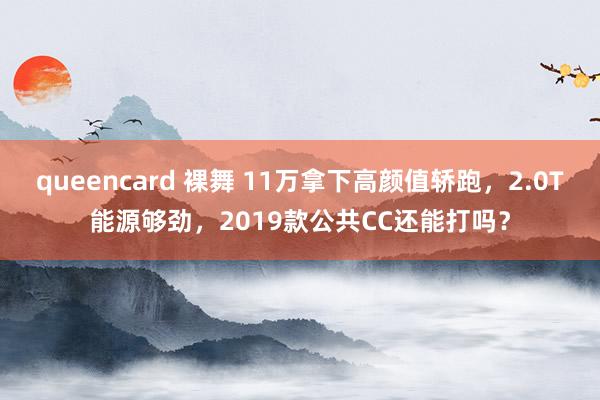 queencard 裸舞 11万拿下高颜值轿跑，2.0T能源够劲，2019款公共CC还能打吗？