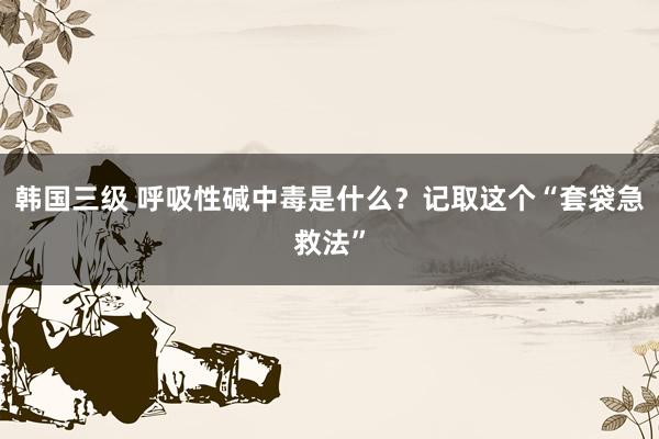 韩国三级 呼吸性碱中毒是什么？记取这个“套袋急救法”