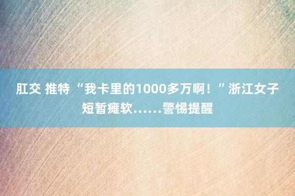 肛交 推特 “我卡里的1000多万啊！”浙江女子短暂瘫软……警惕提醒