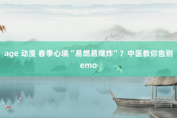 age 动漫 春季心境“易燃易爆炸”？中医教你告别emo