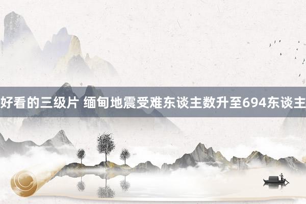 好看的三级片 缅甸地震受难东谈主数升至694东谈主