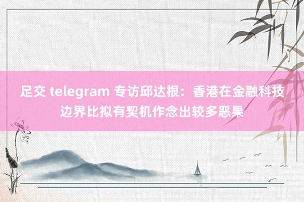 足交 telegram 专访邱达根：香港在金融科技边界比拟有契机作念出较多恶果