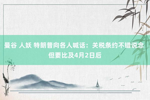 曼谷 人妖 特朗普向各人喊话：关税条约不错说念 但要比及4月2日后