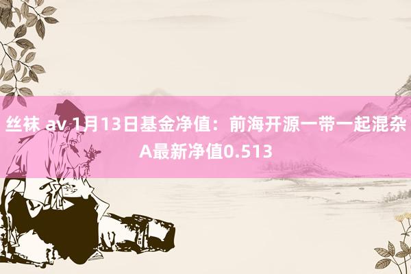 丝袜 av 1月13日基金净值：前海开源一带一起混杂A最新净值0.513