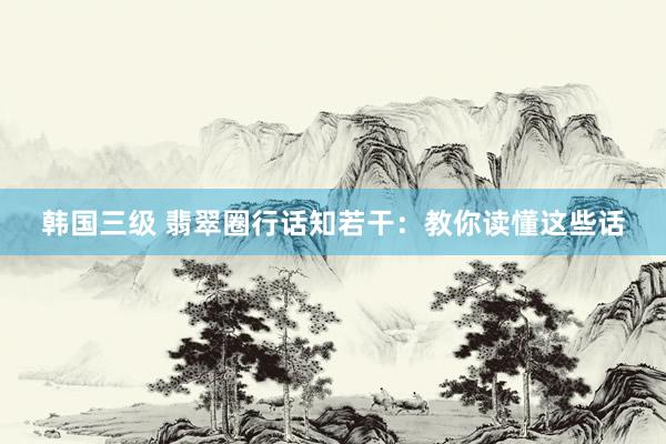 韩国三级 翡翠圈行话知若干：教你读懂这些话