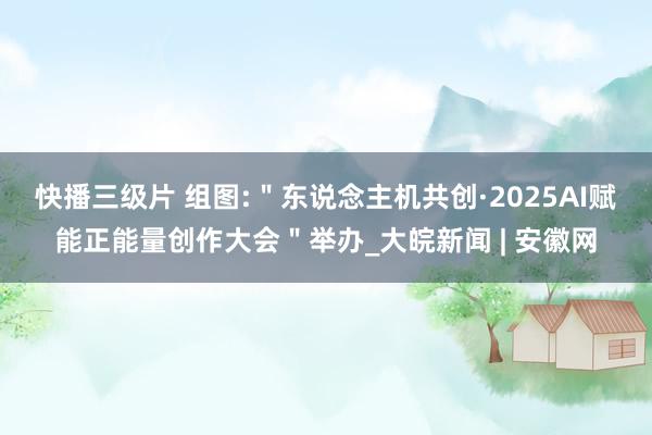 快播三级片 组图:＂东说念主机共创·2025AI赋能正能量创作大会＂举办_大皖新闻 | 安徽网