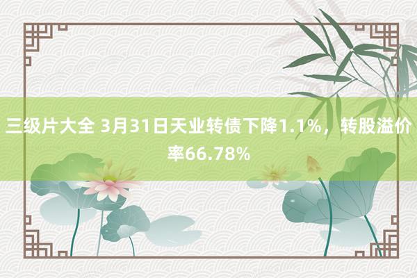 三级片大全 3月31日天业转债下降1.1%，转股溢价率66.78%