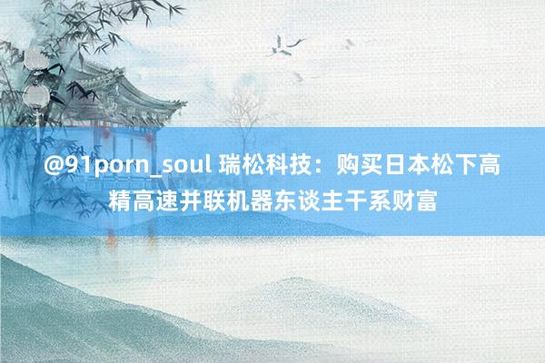 @91porn_soul 瑞松科技：购买日本松下高精高速并联机器东谈主干系财富