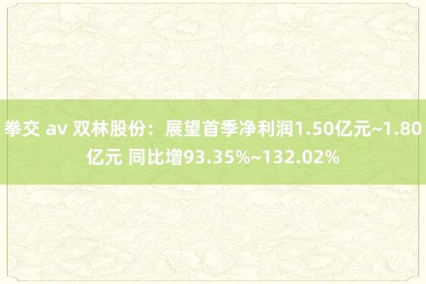 拳交 av 双林股份：展望首季净利润1.50亿元~1.80亿元 同比增93.35%~132.02%