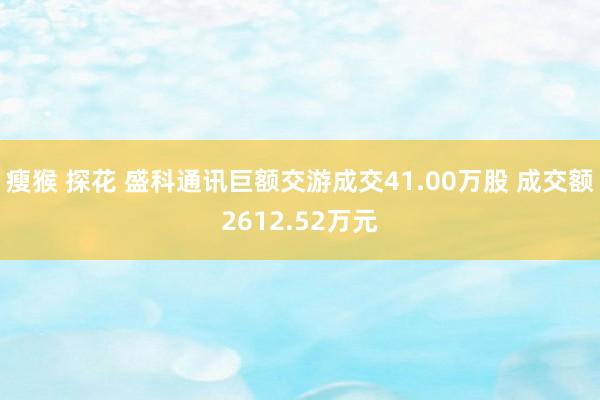 瘦猴 探花 盛科通讯巨额交游成交41.00万股 成交额2612.52万元