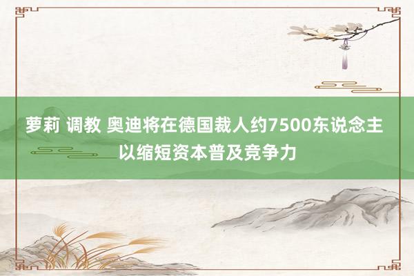 萝莉 调教 奥迪将在德国裁人约7500东说念主 以缩短资本普及竞争力
